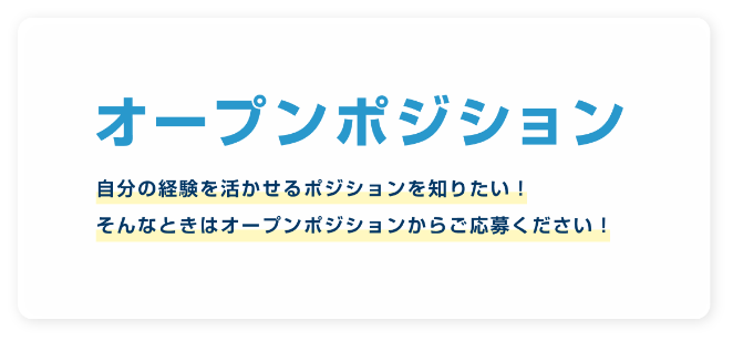 オープンポジション 自分の経験を活かせるポジションを知りたい!そんなときはオープンポジションからご応募ください!